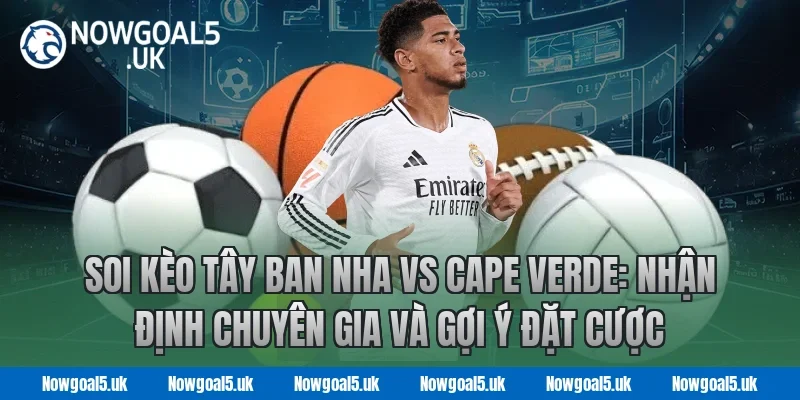 Soi kèo Tây Ban Nha vs Cape Verde: Nhận định chuyên gia và gợi ý đặt cược tại Nowgoal 